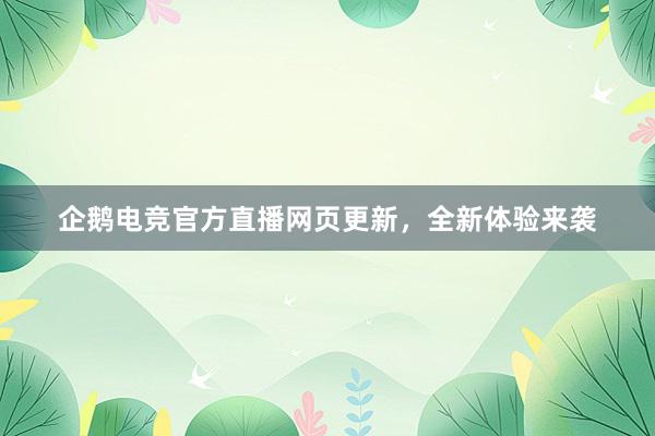 企鹅电竞官方直播网页更新，全新体验来袭