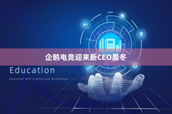 企鹅电竞迎来新CEO晨冬