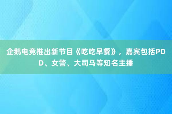 企鹅电竞推出新节目《吃吃早餐》，嘉宾包括PDD、女警、大司马等知名主播