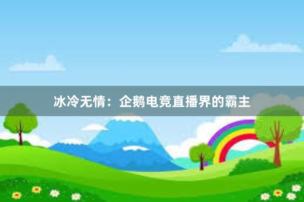 冰冷无情：企鹅电竞直播界的霸主