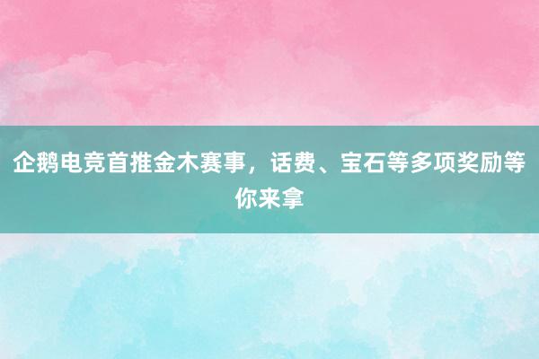 企鹅电竞首推金木赛事，话费、宝石等多项奖励等你来拿