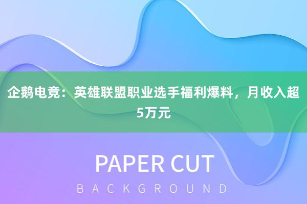 企鹅电竞：英雄联盟职业选手福利爆料，月收入超5万元