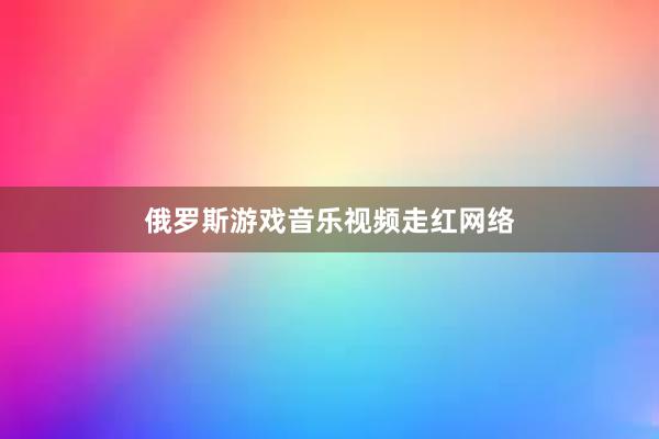 俄罗斯游戏音乐视频走红网络