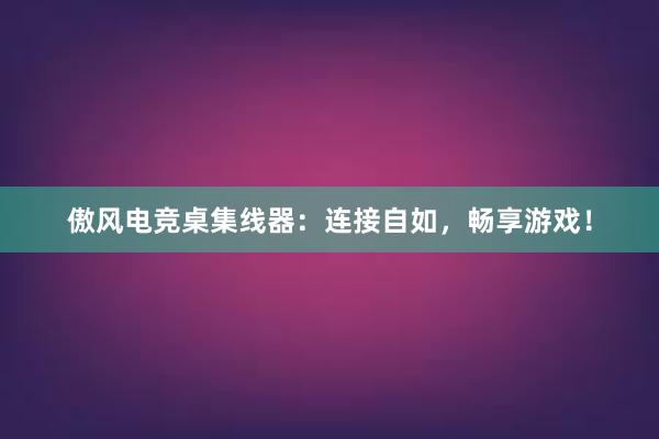 傲风电竞桌集线器：连接自如，畅享游戏！