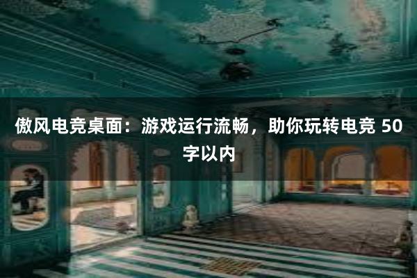 傲风电竞桌面：游戏运行流畅，助你玩转电竞 50字以内