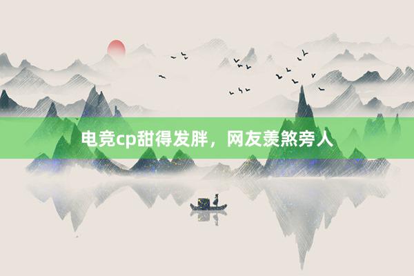 电竞cp甜得发胖，网友羡煞旁人