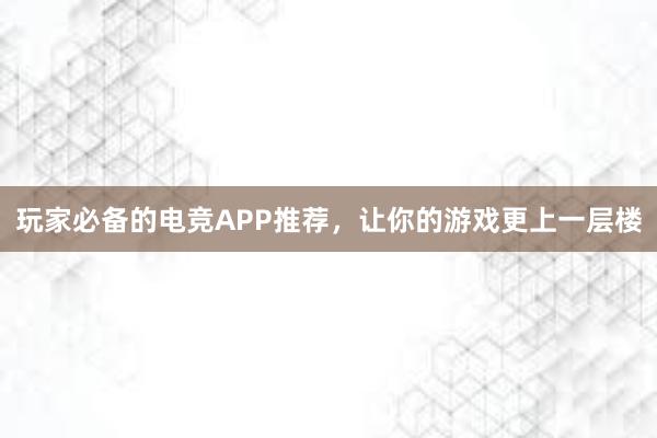 玩家必备的电竞APP推荐，让你的游戏更上一层楼