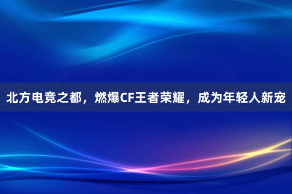 北方电竞之都，燃爆CF王者荣耀，成为年轻人新宠