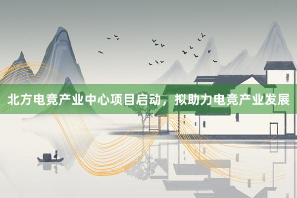 北方电竞产业中心项目启动，拟助力电竞产业发展