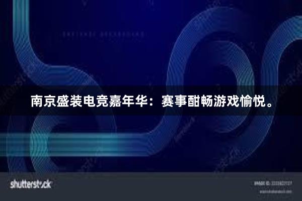 南京盛装电竞嘉年华：赛事酣畅游戏愉悦。