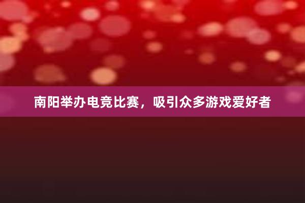 南阳举办电竞比赛，吸引众多游戏爱好者