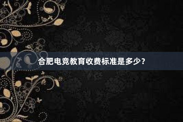 合肥电竞教育收费标准是多少？