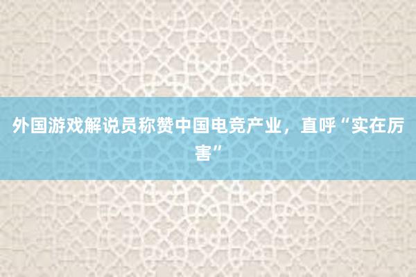 外国游戏解说员称赞中国电竞产业，直呼“实在厉害”