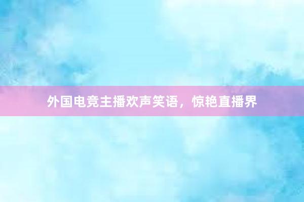 外国电竞主播欢声笑语，惊艳直播界