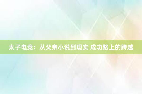 太子电竞：从父亲小说到现实 成功路上的跨越