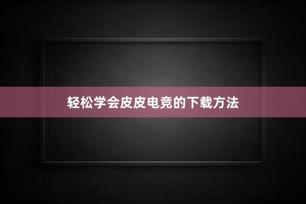 轻松学会皮皮电竞的下载方法