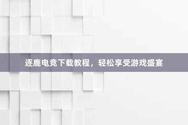 逐鹿电竞下载教程，轻松享受游戏盛宴