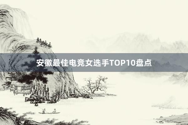 安徽最佳电竞女选手TOP10盘点