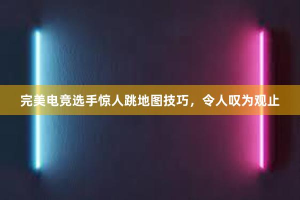 完美电竞选手惊人跳地图技巧，令人叹为观止