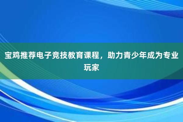 宝鸡推荐电子竞技教育课程，助力青少年成为专业玩家