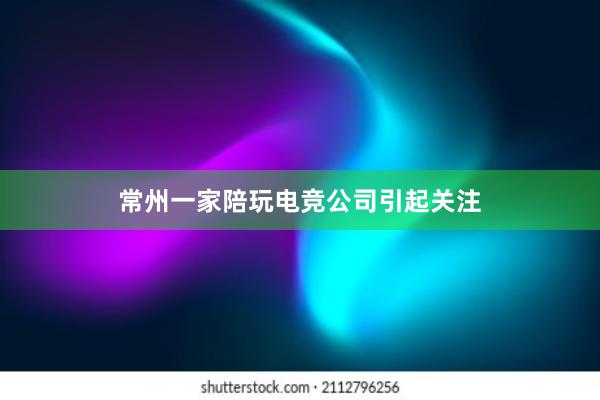 常州一家陪玩电竞公司引起关注