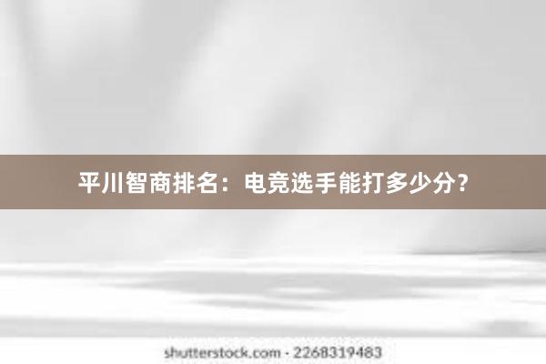 平川智商排名：电竞选手能打多少分？