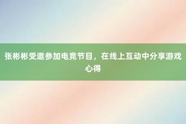 张彬彬受邀参加电竞节目，在线上互动中分享游戏心得