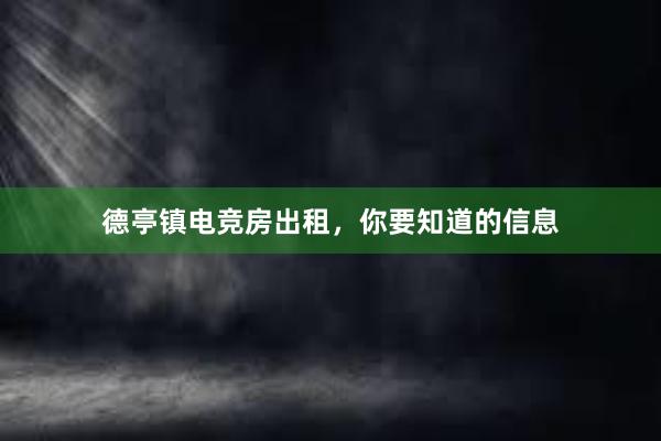 德亭镇电竞房出租，你要知道的信息