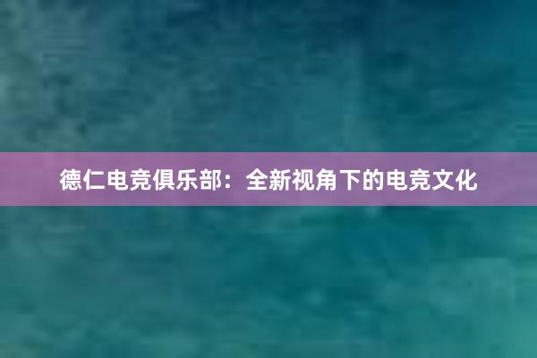 德仁电竞俱乐部：全新视角下的电竞文化