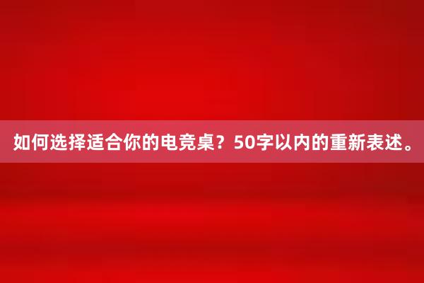 如何选择适合你的电竞桌？50字以内的重新表述。