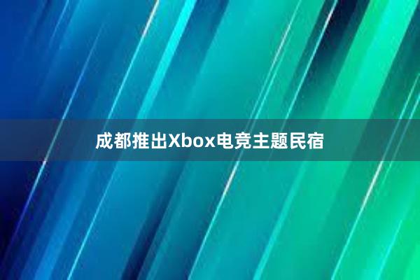 成都推出Xbox电竞主题民宿