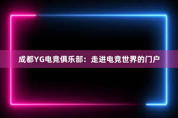 成都YG电竞俱乐部：走进电竞世界的门户