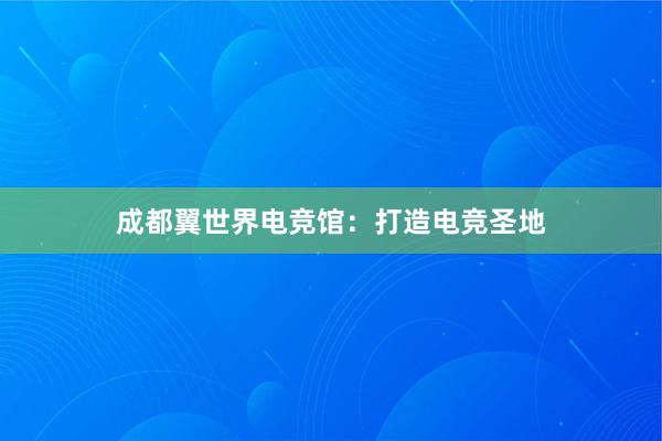 成都翼世界电竞馆：打造电竞圣地