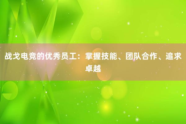 战戈电竞的优秀员工：掌握技能、团队合作、追求卓越