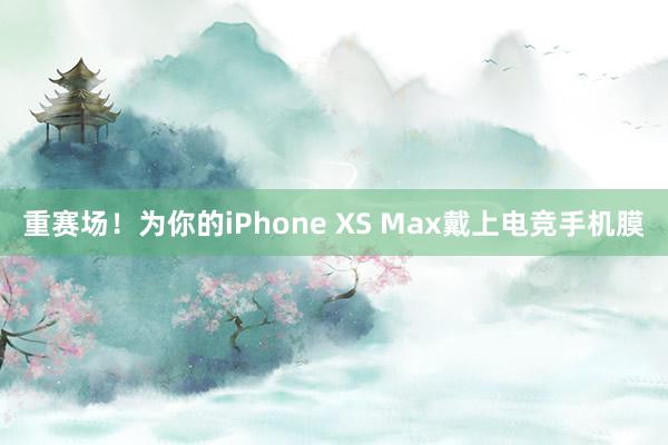 重赛场！为你的iPhone XS Max戴上电竞手机膜