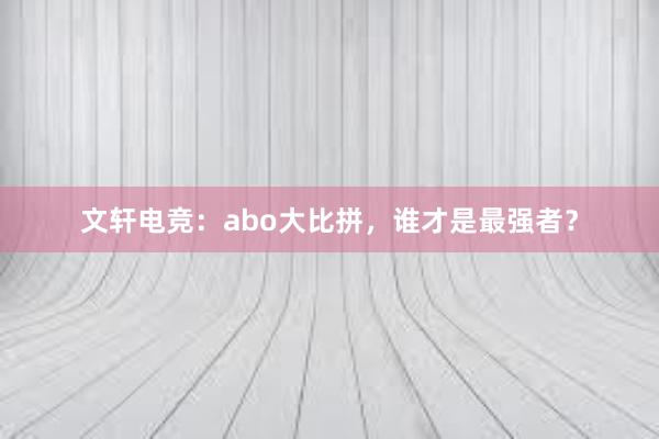 文轩电竞：abo大比拼，谁才是最强者？