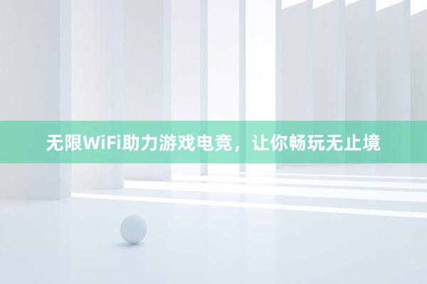 无限WiFi助力游戏电竞，让你畅玩无止境