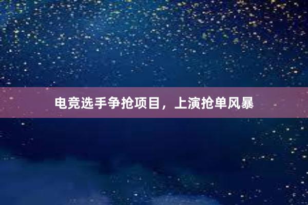 电竞选手争抢项目，上演抢单风暴