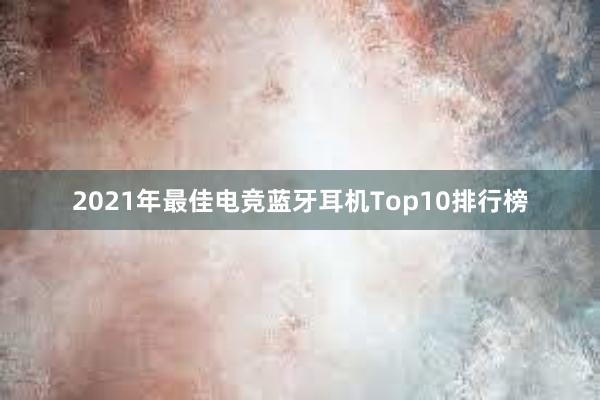 2021年最佳电竞蓝牙耳机Top10排行榜