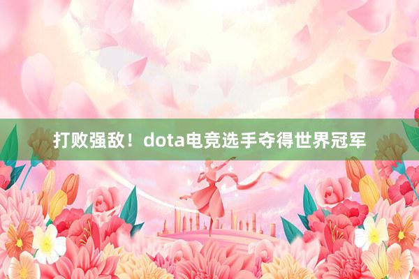 打败强敌！dota电竞选手夺得世界冠军