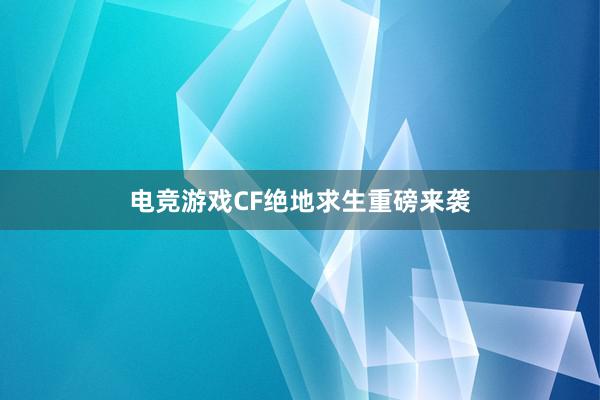 电竞游戏CF绝地求生重磅来袭