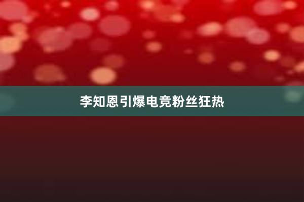 李知恩引爆电竞粉丝狂热