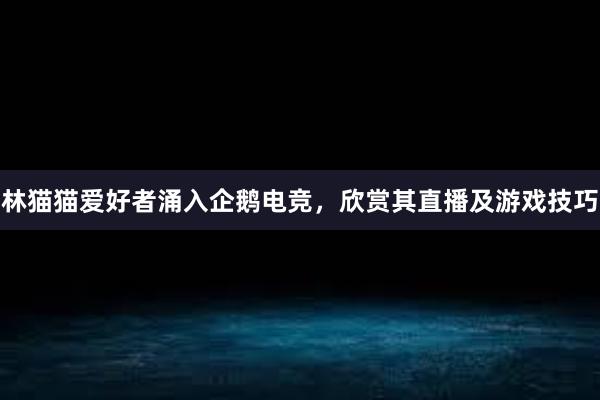 林猫猫爱好者涌入企鹅电竞，欣赏其直播及游戏技巧