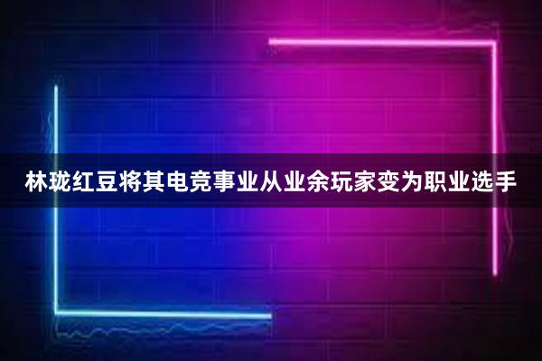 林珑红豆将其电竞事业从业余玩家变为职业选手