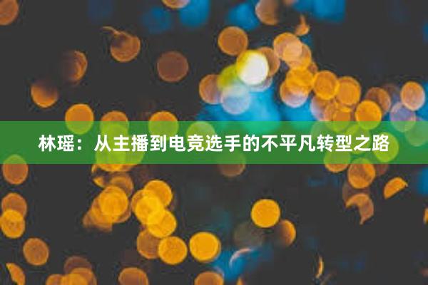 林瑶：从主播到电竞选手的不平凡转型之路