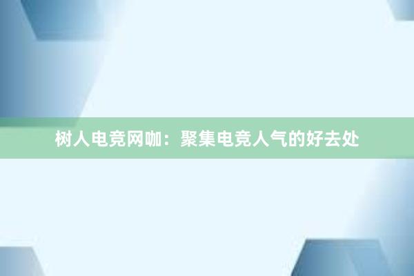 树人电竞网咖：聚集电竞人气的好去处