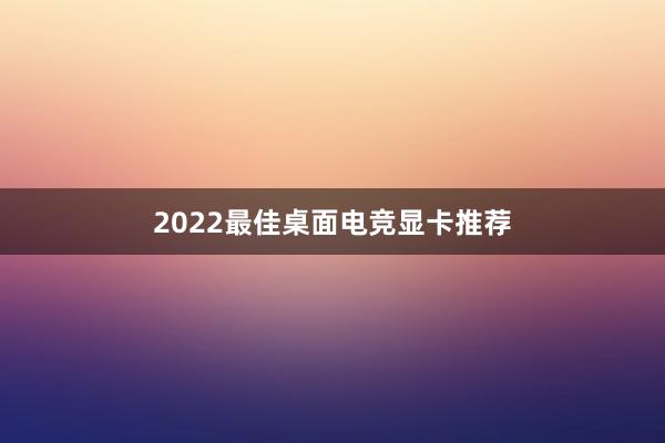 2022最佳桌面电竞显卡推荐