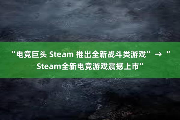 “电竞巨头 Steam 推出全新战斗类游戏” → “Steam全新电竞游戏震撼上市”