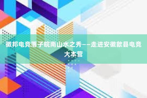 徽邦电竞落子皖南山水之秀——走进安徽歙县电竞大本营