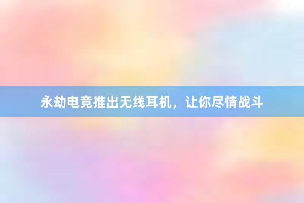 永劫电竞推出无线耳机，让你尽情战斗